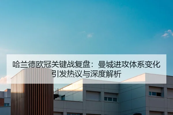 哈兰德欧冠关键战复盘：曼城进攻体系变化引发热议与深度解析