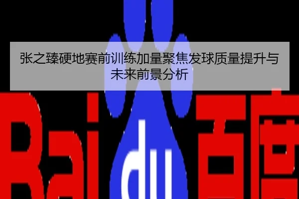 张之臻硬地赛前训练加量聚焦发球质量提升与未来前景分析
