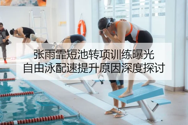 张雨霏短池转项训练曝光 自由泳配速提升原因深度探讨