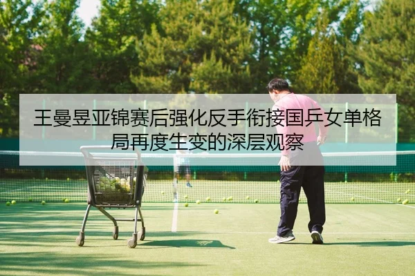 王曼昱亚锦赛后强化反手衔接国乒女单格局再度生变的深层观察