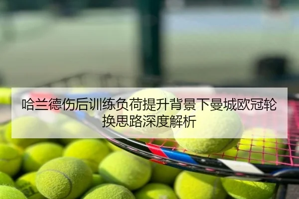 哈兰德伤后训练负荷提升背景下曼城欧冠轮换思路深度解析