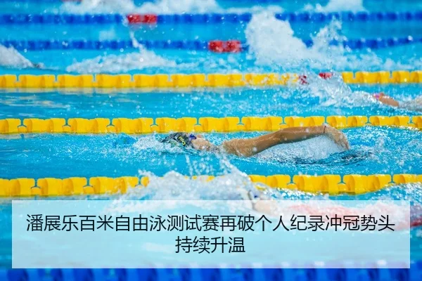 潘展乐百米自由泳测试赛再破个人纪录冲冠势头持续升温