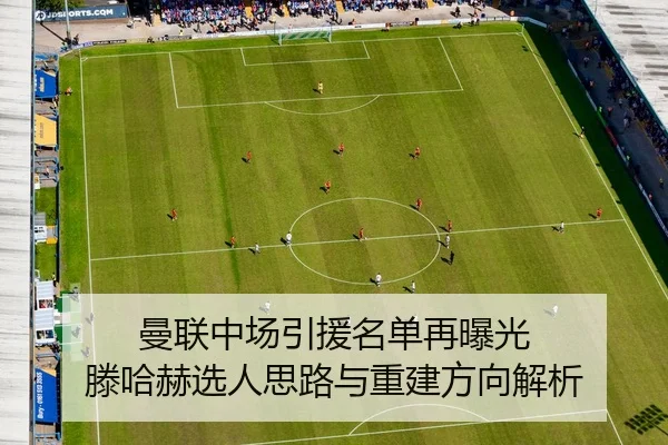 曼联中场引援名单再曝光 滕哈赫选人思路与重建方向解析