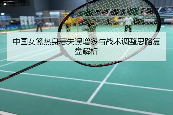 中国女篮热身赛失误增多与战术调整思路复盘解析